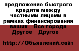предложение быстрого кредита между частными лицами в рамках финансирования ваших - Все города Другое » Другое   